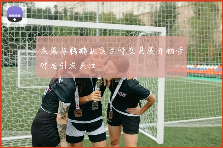 灰熊与鹈鹕就莫兰特交易展开初步对话引发关注