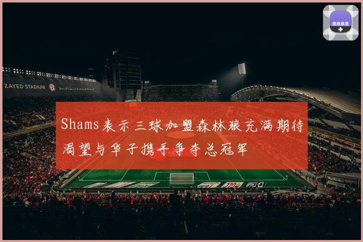 Shams表示三球加盟森林狼充满期待渴望与华子携手争夺总冠军