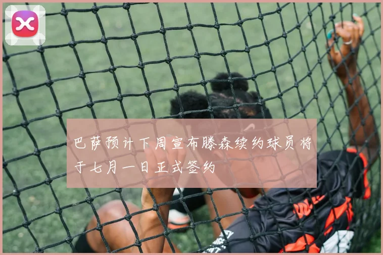 巴萨预计下周宣布滕森续约球员将于七月一日正式签约