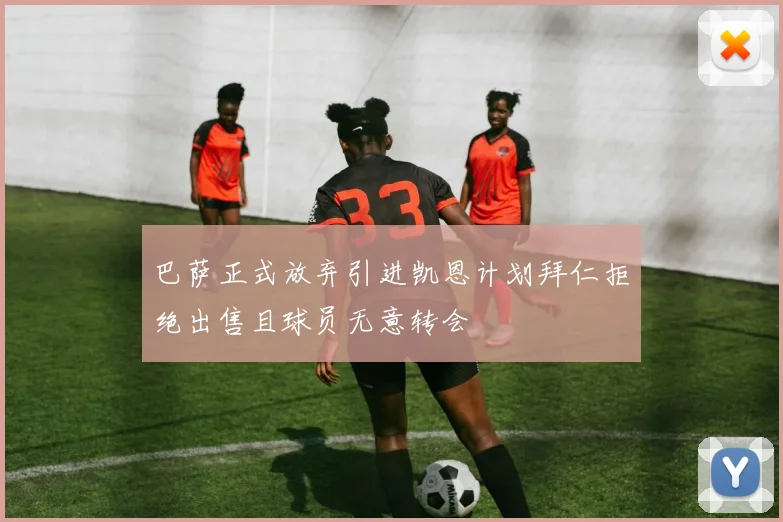 巴萨正式放弃引进凯恩计划拜仁拒绝出售且球员无意转会