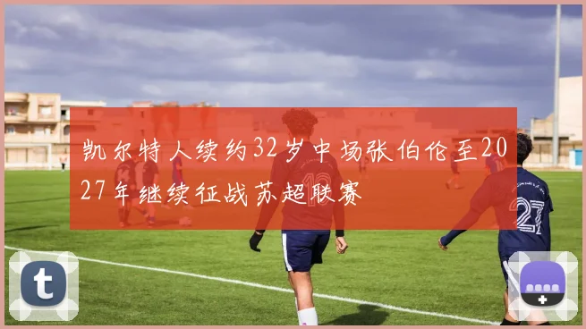 凯尔特人续约32岁中场张伯伦至2027年继续征战苏超联赛