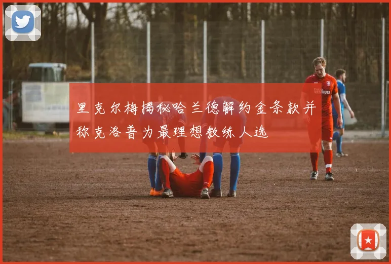 里克尔梅揭秘哈兰德解约金条款并称克洛普为最理想教练人选