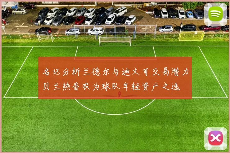 名记分析兰德尔与迪文可交易潜力贝兰热香农为球队年轻资产之选