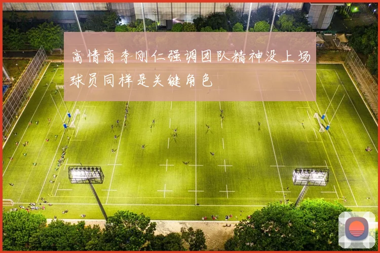 高情商李刚仁强调团队精神没上场球员同样是关键角色
