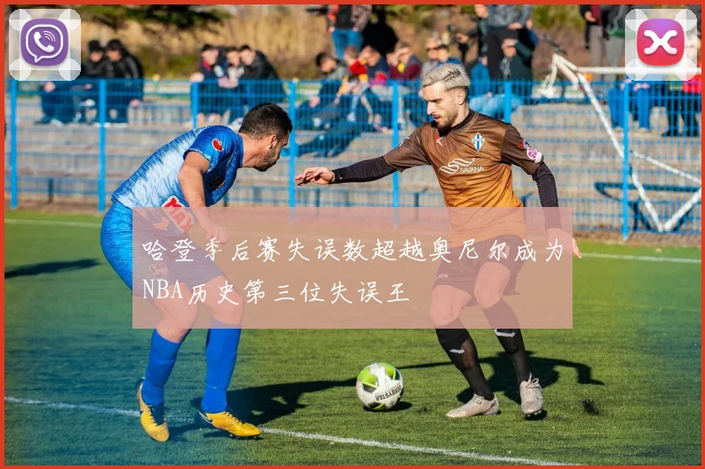 哈登季后赛失误数超越奥尼尔成为NBA历史第三位失误王