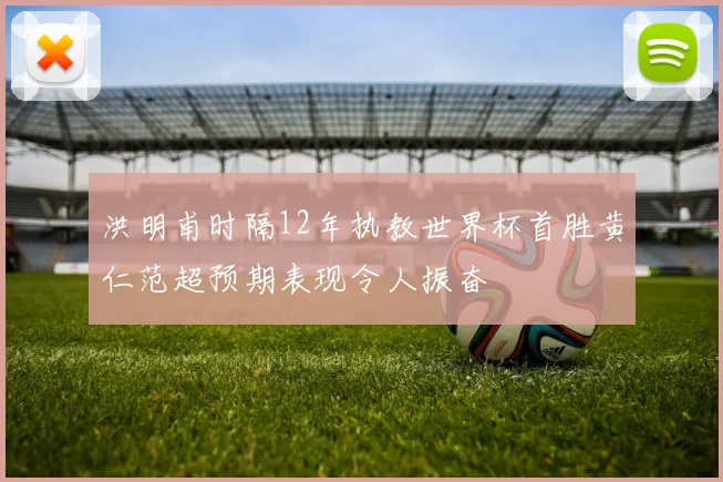 洪明甫时隔12年执教世界杯首胜黄仁范超预期表现令人振奋