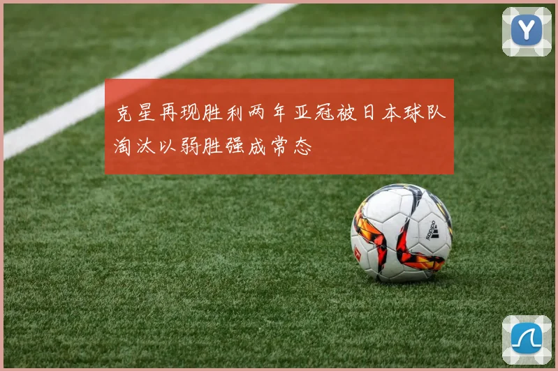 克星再现胜利两年亚冠被日本球队淘汰以弱胜强成常态