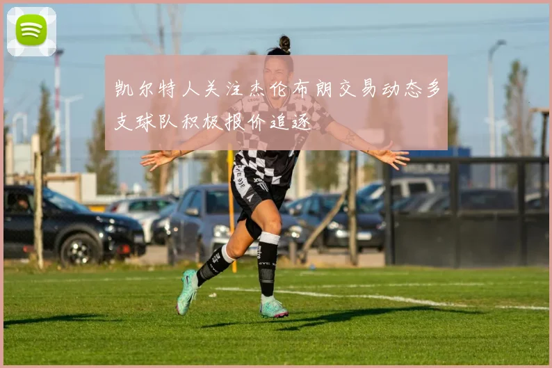 凯尔特人关注杰伦布朗交易动态多支球队积极报价追逐