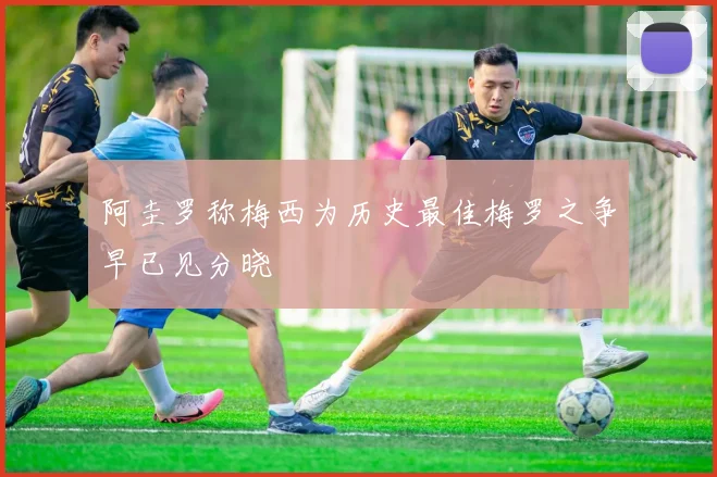 阿圭罗称梅西为历史最佳梅罗之争早已见分晓