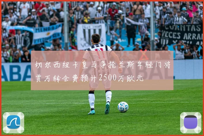 切尔西纽卡皇马争抢兰斯年轻门将贾万转会费预计2500万欧元