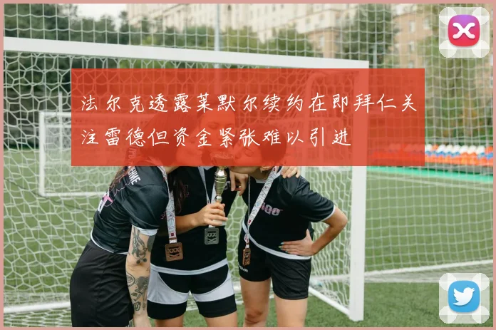 法尔克透露莱默尔续约在即拜仁关注雷德但资金紧张难以引进
