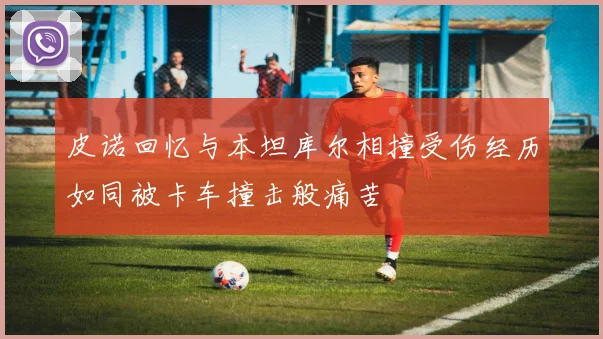 皮诺回忆与本坦库尔相撞受伤经历如同被卡车撞击般痛苦