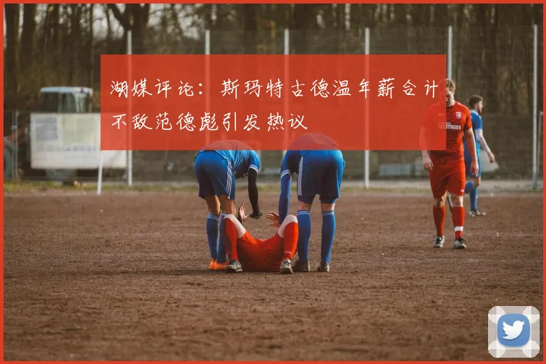 湖媒评论：斯玛特古德温年薪合计不敌范德彪引发热议