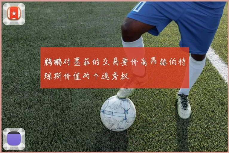 鹈鹕对墨菲的交易要价高昂赫伯特琼斯价值两个选秀权