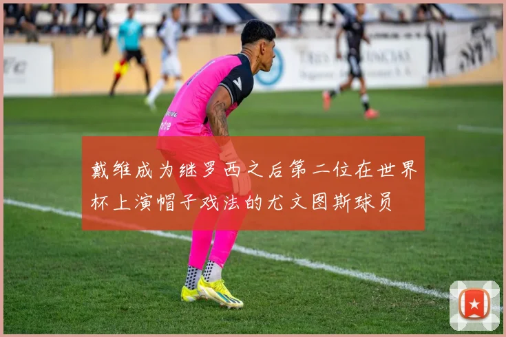 戴维成为继罗西之后第二位在世界杯上演帽子戏法的尤文图斯球员