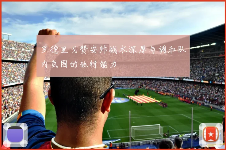 罗德里戈赞安帅战术深厚与调和队内氛围的独特能力